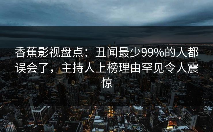 香蕉影视盘点：丑闻最少99%的人都误会了，主持人上榜理由罕见令人震惊