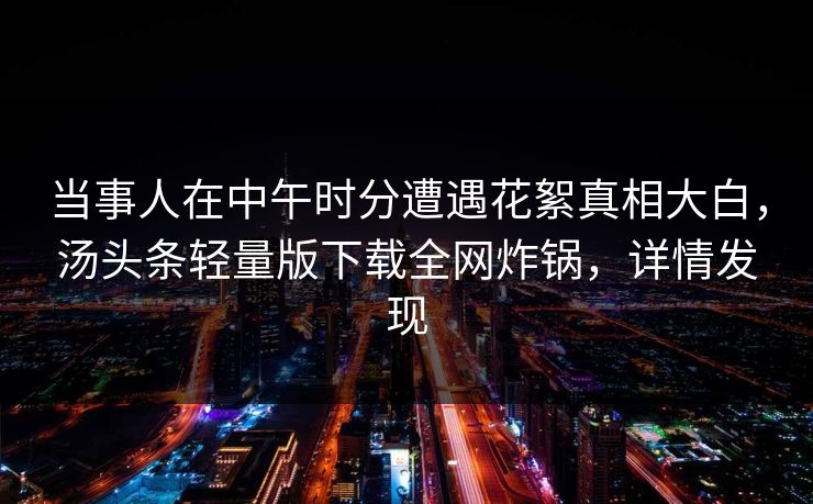 当事人在中午时分遭遇花絮真相大白,汤头条轻量版下载全网炸锅,详情发现 当事人在中午时分遭遇花絮真相大白,汤头条轻量版下载全网炸锅,详情发现