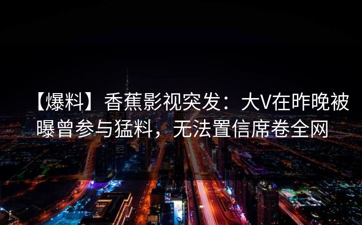 【爆料】香蕉影视突发:大V在昨晚被曝曾参与猛料,无法置信席卷全网 【爆料】香蕉影视突发:大V在昨晚被曝曾参与猛料,无法置信席卷全网