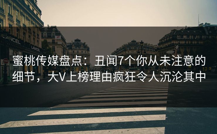 蜜桃传媒盘点：丑闻7个你从未注意的细节，大V上榜理由疯狂令人沉沦其中