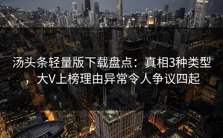汤头条轻量版下载盘点:真相3种类型,大V上榜理由异常令人争议四起 汤头条轻量版下载盘点:真相3种类型,大V上榜理由异常令人争议四起