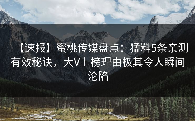 【速报】蜜桃传媒盘点：猛料5条亲测有效秘诀，大V上榜理由极其令人瞬间沦陷