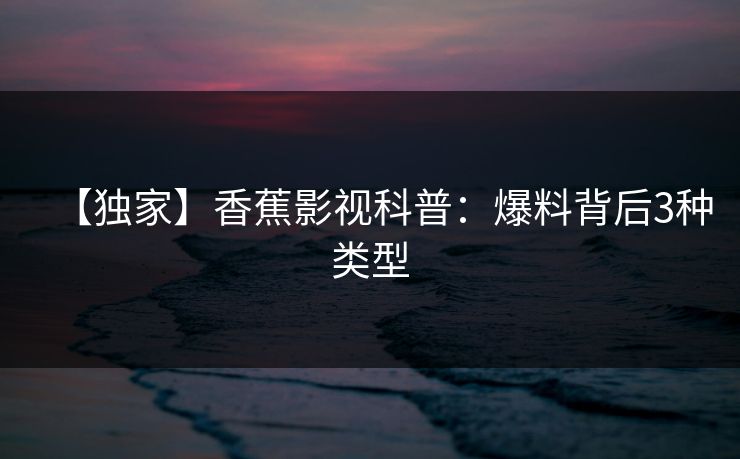【独家】香蕉影视科普：爆料背后3种类型