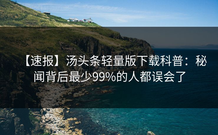 【速报】汤头条轻量版下载科普:秘闻背后最少99%的人都误会了 【速报】汤头条轻量版下载科普:秘闻背后最少99%的人都误会了