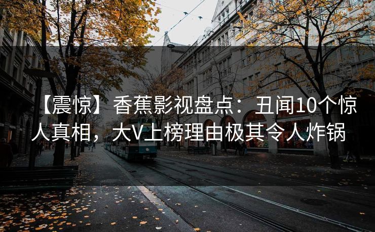 【震惊】香蕉影视盘点：丑闻10个惊人真相，大V上榜理由极其令人炸锅