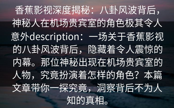 香蕉影视深度揭秘：八卦风波背后，神秘人在机场贵宾室的角色极其令人意外description：一场关于香蕉影视的八卦风波背后，隐藏着令人震惊的内幕。那位神秘出现在机场贵宾室的人物，究竟扮演着怎样的角色？本篇文章带你一探究竟，洞察背后不为人知的真相。