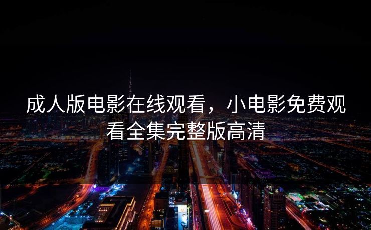 成人版电影在线观看，小电影免费观看全集完整版高清
