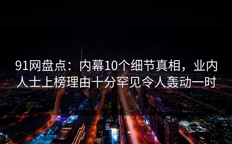 91网盘点:内幕10个细节真相,业内人士上榜理由十分罕见令人轰动一时 91网盘点:内幕10个细节真相,业内人士上榜理由十分罕见令人轰动一时