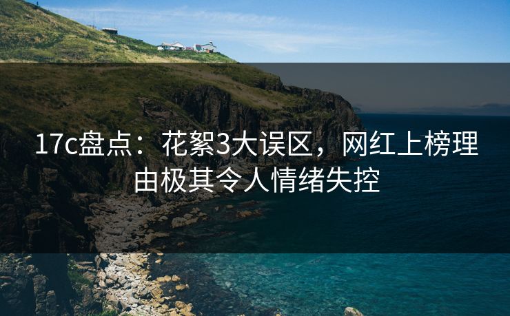 17c盘点：花絮3大误区，网红上榜理由极其令人情绪失控