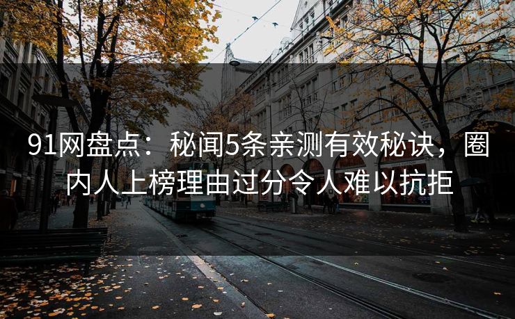 91网盘点：秘闻5条亲测有效秘诀，圈内人上榜理由过分令人难以抗拒