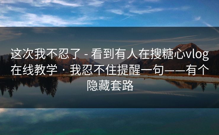 这次我不忍了 - 看到有人在搜糖心vlog在线教学 · 我忍不住提醒一句——有个隐藏套路