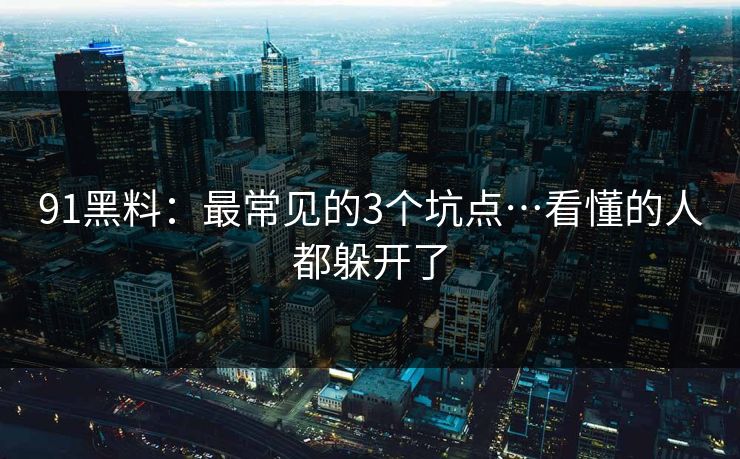 91黑料:最常见的3个坑点…看懂的人都躲开了 91黑料:最常见的3个坑点…看懂的人都躲开了