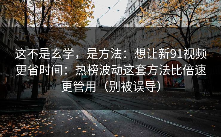 这不是玄学，是方法：想让新91视频更省时间：热榜波动这套方法比倍速更管用（别被误导）