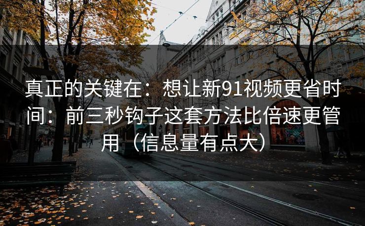 真正的关键在：想让新91视频更省时间：前三秒钩子这套方法比倍速更管用（信息量有点大）