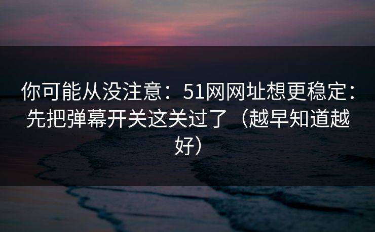 你可能从没注意：51网网址想更稳定：先把弹幕开关这关过了（越早知道越好）
