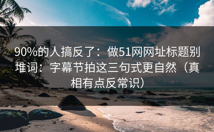 90%的人搞反了:做51网网址标题别堆词:字幕节拍这三句式更自然(真相有点反常识) 90%的人搞反了:做51网网址标题别堆词:字幕节拍这三句式更自然(真相有点反常识)