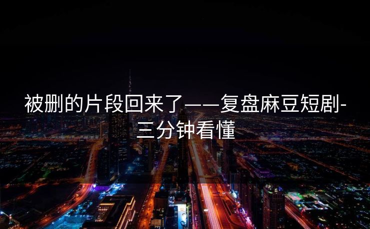 被删的片段回来了——复盘麻豆短剧-三分钟看懂