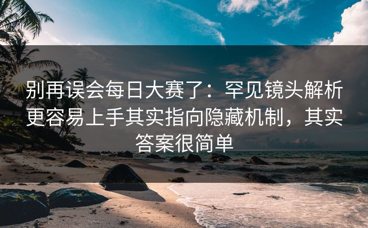 别再误会每日大赛了:罕见镜头解析更容易上手其实指向隐藏机制,其实答案很简单 别再误会每日大赛了:罕见镜头解析更容易上手其实指向隐藏机制,其实答案很简单