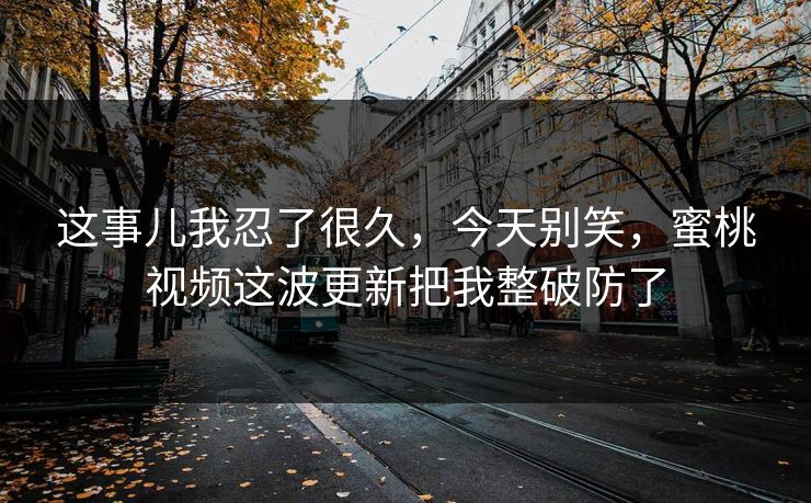这事儿我忍了很久，今天别笑，蜜桃视频这波更新把我整破防了