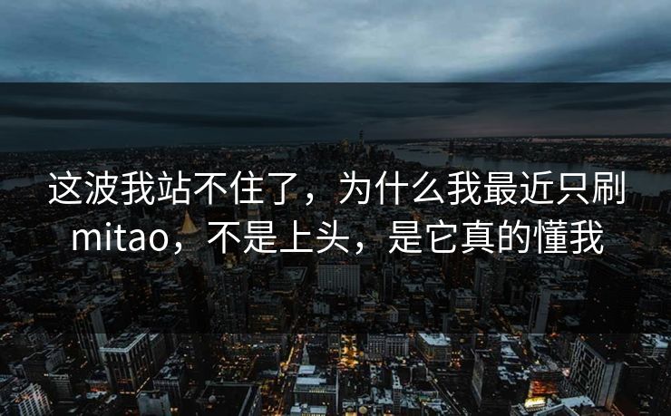 这波我站不住了,为什么我最近只刷mitao,不是上头,是它真的懂我 这波我站不住了,为什么我最近只刷mitao,不是上头,是它真的懂我