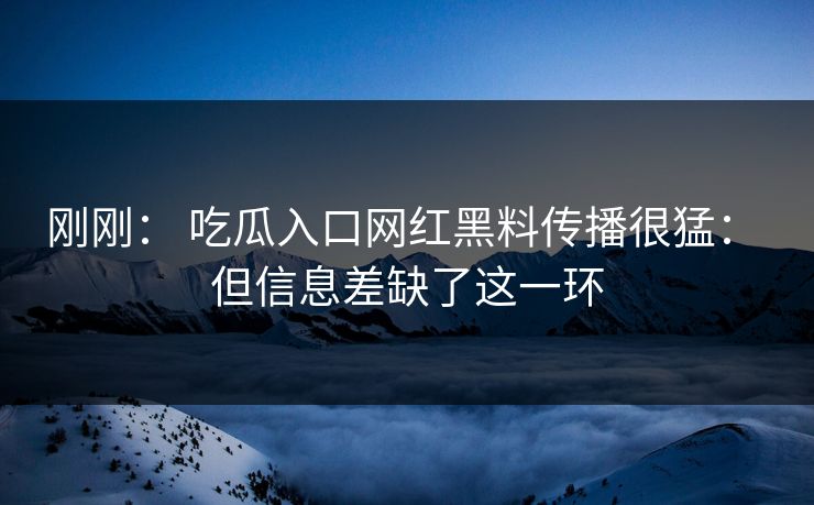 刚刚： 吃瓜入口网红黑料传播很猛： 但信息差缺了这一环