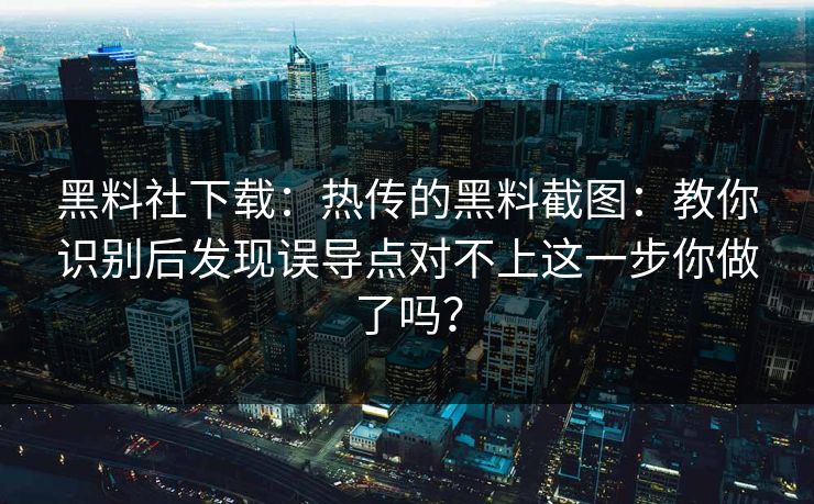 黑料社下载：热传的黑料截图：教你识别后发现误导点对不上这一步你做了吗？
