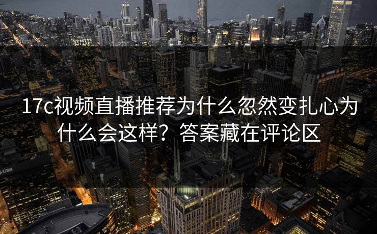 17c视频直播推荐为什么忽然变扎心为什么会这样？答案藏在评论区