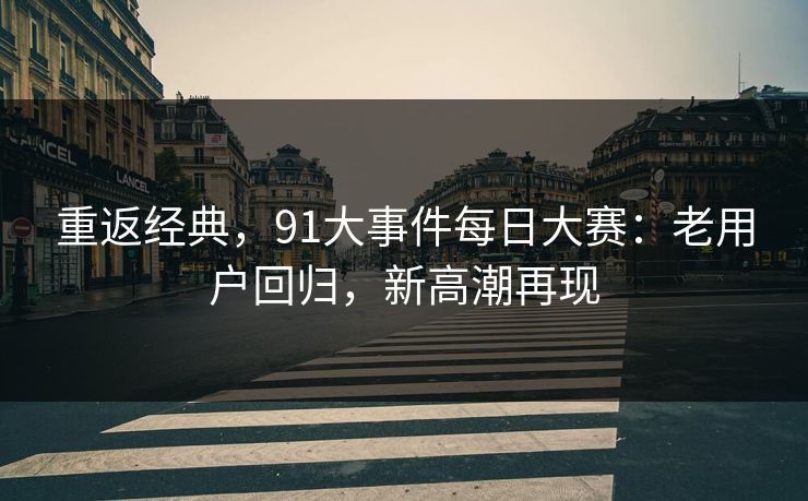 重返经典，91大事件每日大赛：老用户回归，新高潮再现